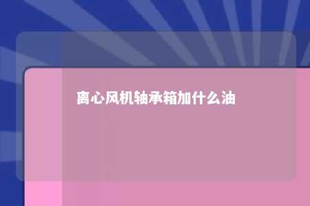 离心风机轴承箱加什么油 